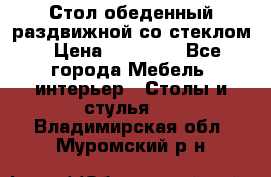 Стол обеденный раздвижной со стеклом › Цена ­ 20 000 - Все города Мебель, интерьер » Столы и стулья   . Владимирская обл.,Муромский р-н